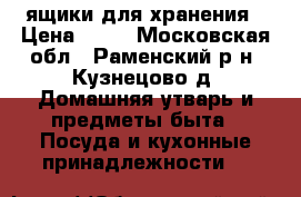 ящики для хранения › Цена ­ 20 - Московская обл., Раменский р-н, Кузнецово д. Домашняя утварь и предметы быта » Посуда и кухонные принадлежности   
